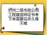 忻州二级市政公用工程建造师证书考下来需要花多久难不难