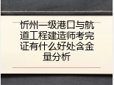 忻州一级港口与航道工程建造师考完证有什么好处含金量分析