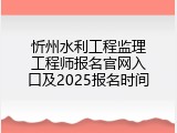 忻州水利工程监理工程师报名官网入口及2025报名时间