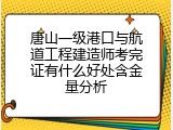 唐山一级港口与航道工程建造师考完证有什么好处含金量分析