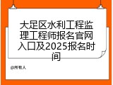 大足区水利工程监理工程师报名官网入口及2025报名时间