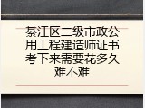 綦江区二级市政公用工程建造师证书考下来需要花多久难不难