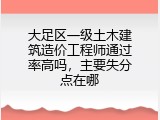大足区一级土木建筑造价工程师通过率高吗，主要失分点在哪