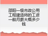 邵阳一级市政公用工程建造师的工资一般月薪大概多少钱
