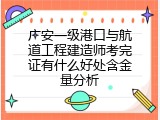 广安一级港口与航道工程建造师考完证有什么好处含金量分析