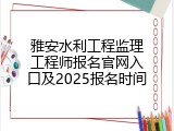 雅安水利工程监理工程师报名官网入口及2025报名时间