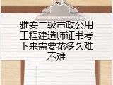 雅安二级市政公用工程建造师证书考下来需要花多久难不难