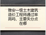 雅安一级土木建筑造价工程师通过率高吗，主要失分点在哪