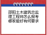 邵阳土木建筑总监理工程师怎么报考哪家最好有何要求
