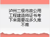 泸州二级市政公用工程建造师证书考下来需要花多久难不难