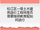 松江区一级土木建筑造价工程师是否需要继续教育呢如何进行
