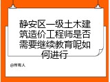 静安区一级土木建筑造价工程师是否需要继续教育呢如何进行
