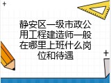 静安区一级市政公用工程建造师一般在哪里上班什么岗位和待遇