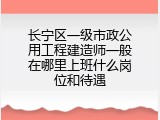 长宁区一级市政公用工程建造师一般在哪里上班什么岗位和待遇