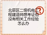 北辰区二级机电工程建造师想考证但没有相关工作经验怎么办
