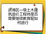 武清区一级土木建筑造价工程师是否需要继续教育呢如何进行