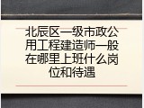 北辰区一级市政公用工程建造师一般在哪里上班什么岗位和待遇