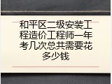 和平区二级安装工程造价工程师一年考几次总共需要花多少钱