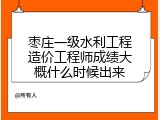 枣庄一级水利工程造价工程师成绩大概什么时候出来