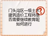 门头沟区一级土木建筑造价工程师是否需要继续教育呢如何进行