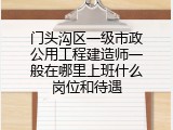 门头沟区一级市政公用工程建造师一般在哪里上班什么岗位和待遇