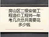 房山区二级安装工程造价工程师一年考几次总共需要花多少钱