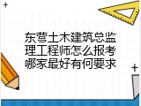 东营土木建筑总监理工程师怎么报考哪家最好有何要求