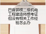 巴音郭楞二级机电工程建造师想考证但没有相关工作经验怎么办