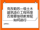 克孜勒苏一级土木建筑造价工程师是否需要继续教育呢如何进行