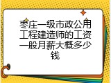 枣庄一级市政公用工程建造师的工资一般月薪大概多少钱
