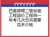 巴音郭楞二级安装工程造价工程师一年考几次总共需要花多少钱