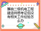 那曲二级机电工程建造师想考证但没有相关工作经验怎么办