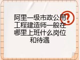 阿里一级市政公用工程建造师一般在哪里上班什么岗位和待遇