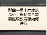 那曲一级土木建筑造价工程师是否需要继续教育呢如何进行