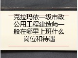 克拉玛依一级市政公用工程建造师一般在哪里上班什么岗位和待遇
