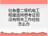 吐鲁番二级机电工程建造师想考证但没有相关工作经验怎么办