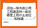 河池一级市政公用工程建造师一般在哪里上班什么岗位和待遇