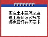 枣庄土木建筑总监理工程师怎么报考哪家最好有何要求