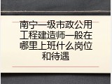 南宁一级市政公用工程建造师一般在哪里上班什么岗位和待遇