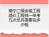 南宁二级安装工程造价工程师一年考几次总共需要花多少钱