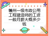 赣州一级市政公用工程建造师的工资一般月薪大概多少钱