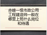 赤峰一级市政公用工程建造师一般在哪里上班什么岗位和待遇