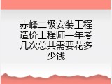 赤峰二级安装工程造价工程师一年考几次总共需要花多少钱