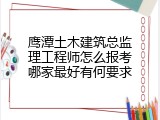 鹰潭土木建筑总监理工程师怎么报考哪家最好有何要求