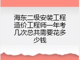 海东二级安装工程造价工程师一年考几次总共需要花多少钱