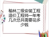 榆林二级安装工程造价工程师一年考几次总共需要花多少钱