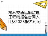 榆林交通运输监理工程师报名官网入口及2025报名时间
