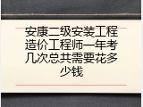 安康二级安装工程造价工程师一年考几次总共需要花多少钱