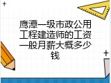 鹰潭一级市政公用工程建造师的工资一般月薪大概多少钱