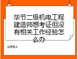 毕节二级机电工程建造师想考证但没有相关工作经验怎么办